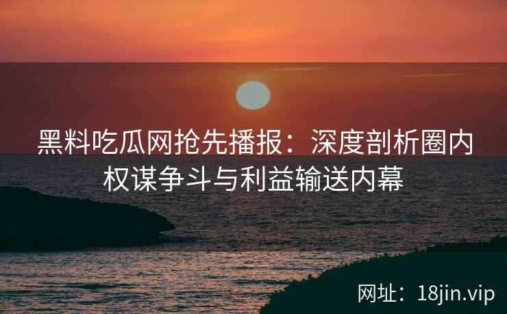 黑料吃瓜网抢先播报:深度剖析圈内权谋争斗与利益输送内幕 黑料吃瓜网抢先播报:深度剖析圈内权谋争斗与利益输送内幕