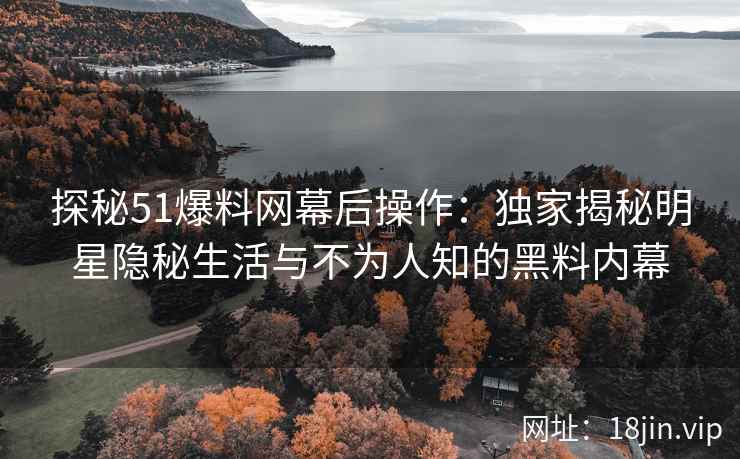 探秘51爆料网幕后操作：独家揭秘明星隐秘生活与不为人知的黑料内幕