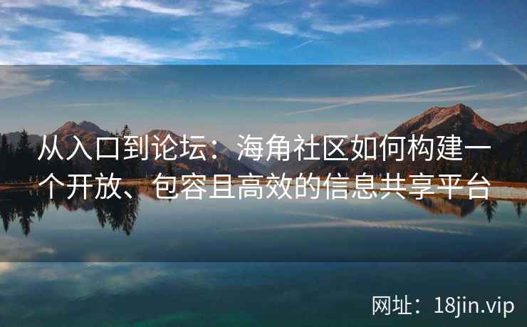 从入口到论坛:海角社区如何构建一个开放、包容且高效的信息共享平台 从入口到论坛:海角社区如何构建一个开放、包容且高效的信息共享平台