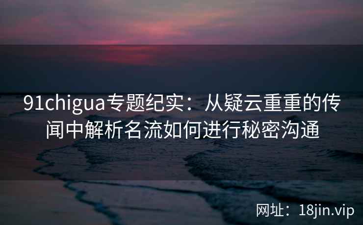 91chigua专题纪实:从疑云重重的传闻中解析名流如何进行秘密沟通 91chigua专题纪实:从疑云重重的传闻中解析名流如何进行秘密沟通
