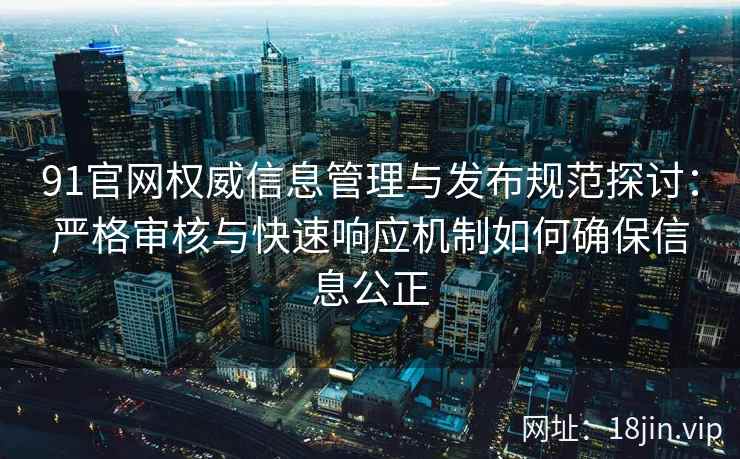 91官网权威信息管理与发布规范探讨:严格审核与快速响应机制如何确保信息公正 91官网权威信息管理与发布规范探讨:严格审核与快速响应机制如何确保信息公正