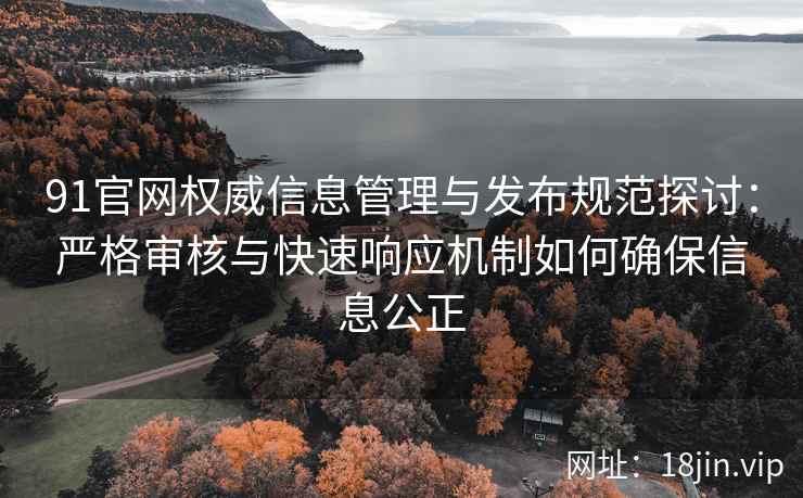 91官网权威信息管理与发布规范探讨：严格审核与快速响应机制如何确保信息公正