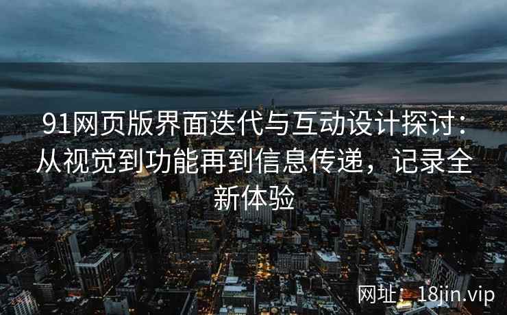 91网页版界面迭代与互动设计探讨：从视觉到功能再到信息传递，记录全新体验