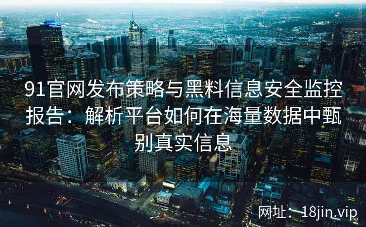 91官网发布策略与黑料信息安全监控报告：解析平台如何在海量数据中甄别真实信息
