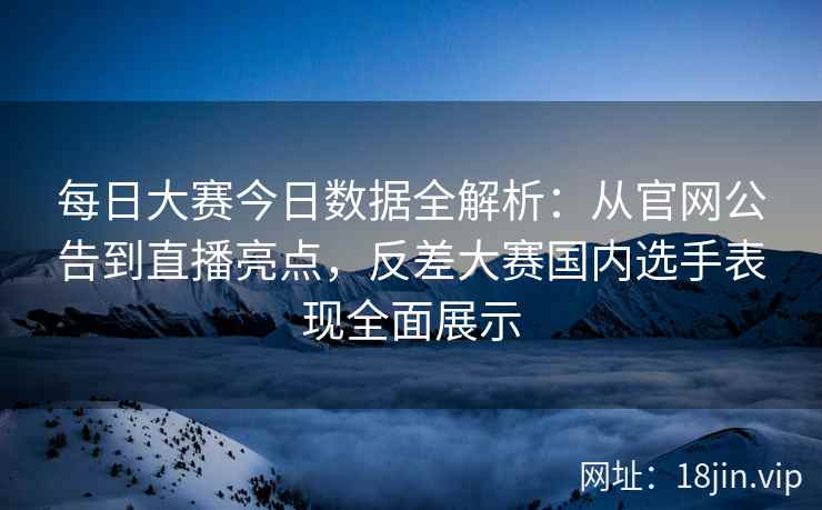 每日大赛今日数据全解析：从官网公告到直播亮点，反差大赛国内选手表现全面展示