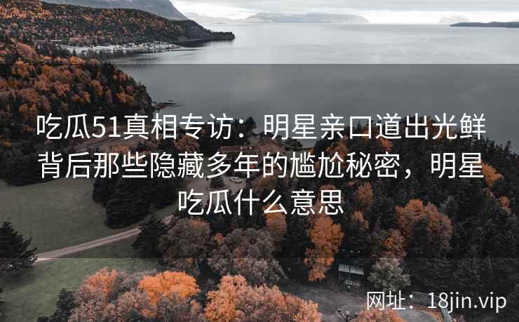吃瓜51真相专访：明星亲口道出光鲜背后那些隐藏多年的尴尬秘密，明星吃瓜什么意思