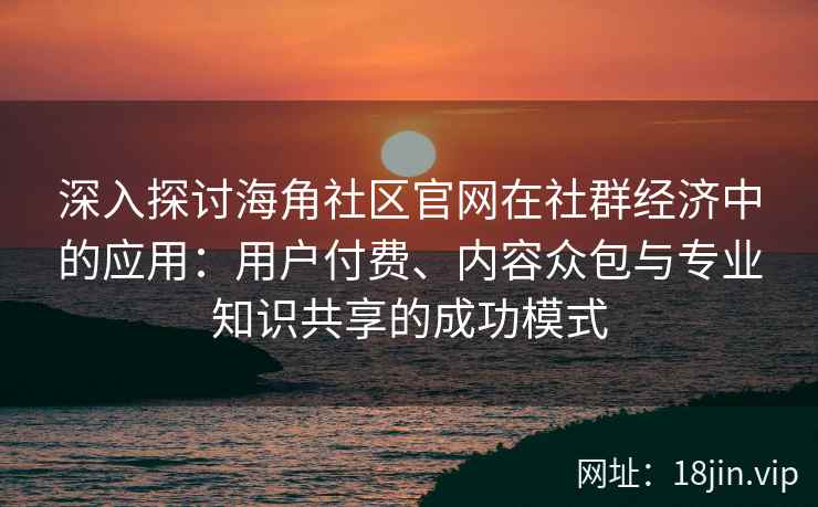 深入探讨海角社区官网在社群经济中的应用:用户付费、内容众包与专业知识共享的成功模式 深入探讨海角社区官网在社群经济中的应用:用户付费、内容众包与专业知识共享的成功模式