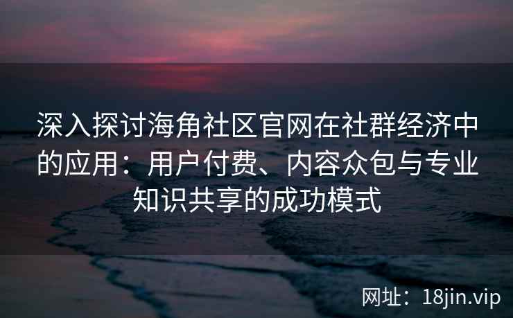 深入探讨海角社区官网在社群经济中的应用:用户付费、内容众包与专业知识共享的成功模式 深入探讨海角社区官网在社群经济中的应用:用户付费、内容众包与专业知识共享的成功模式