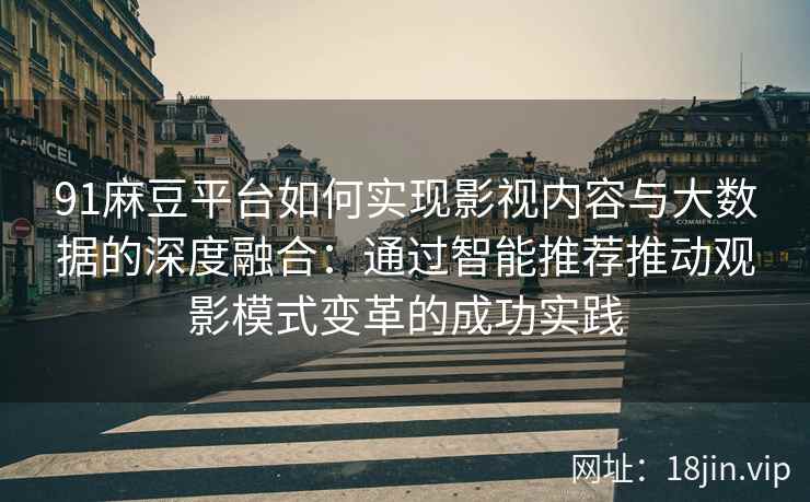 91麻豆平台如何实现影视内容与大数据的深度融合：通过智能推荐推动观影模式变革的成功实践