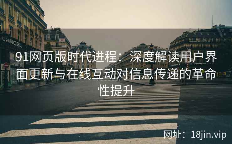 91网页版时代进程:深度解读用户界面更新与在线互动对信息传递的革命性提升 91网页版时代进程:深度解读用户界面更新与在线互动对信息传递的革命性提升