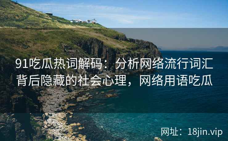 91吃瓜热词解码：分析网络流行词汇背后隐藏的社会心理，网络用语吃瓜