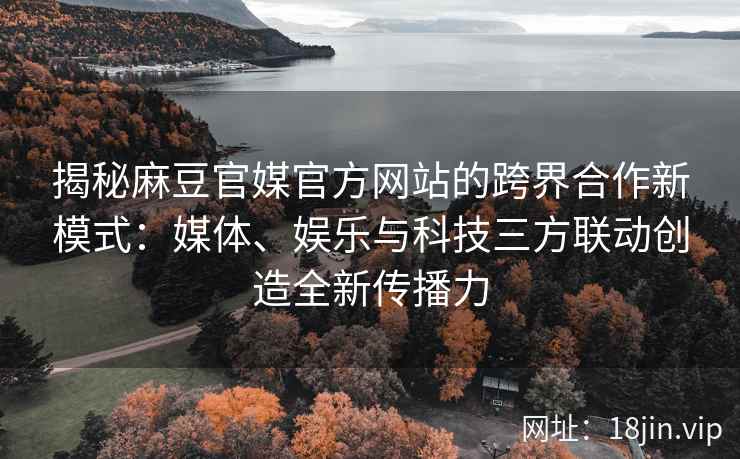 揭秘麻豆官媒官方网站的跨界合作新模式：媒体、娱乐与科技三方联动创造全新传播力