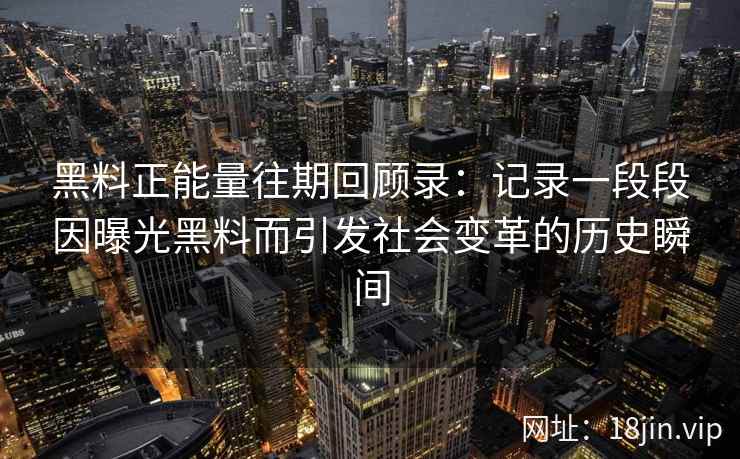 黑料正能量往期回顾录：记录一段段因曝光黑料而引发社会变革的历史瞬间