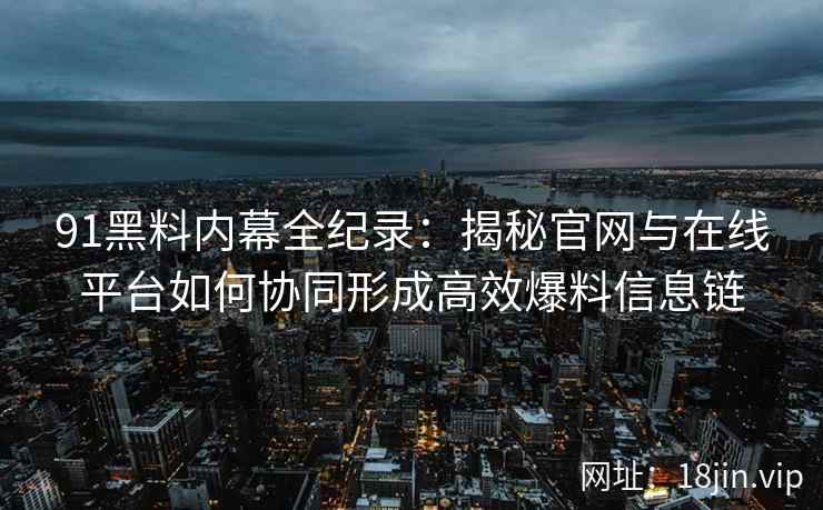 91黑料内幕全纪录:揭秘官网与在线平台如何协同形成高效爆料信息链 91黑料内幕全纪录:揭秘官网与在线平台如何协同形成高效爆料信息链