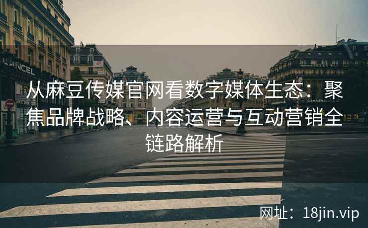 从麻豆传媒官网看数字媒体生态：聚焦品牌战略、内容运营与互动营销全链路解析