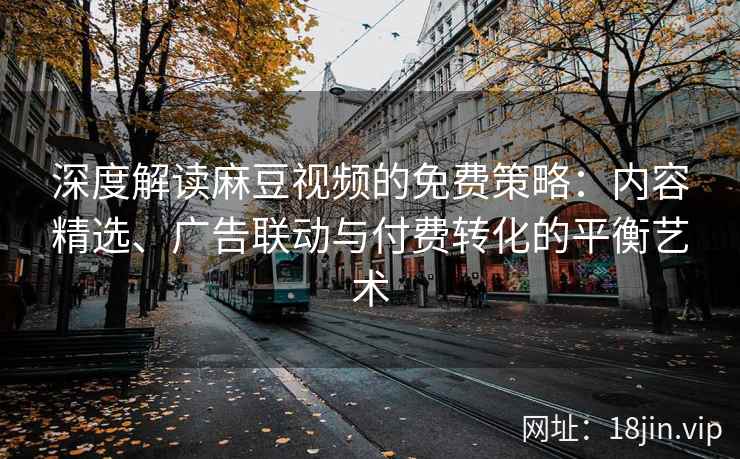 深度解读麻豆视频的免费策略:内容精选、广告联动与付费转化的平衡艺术 深度解读麻豆视频的免费策略:内容精选、广告联动与付费转化的平衡艺术