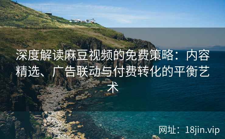深度解读麻豆视频的免费策略:内容精选、广告联动与付费转化的平衡艺术 深度解读麻豆视频的免费策略:内容精选、广告联动与付费转化的平衡艺术