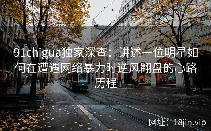 91chigua独家深查：讲述一位明星如何在遭遇网络暴力时逆风翻盘的心路历程