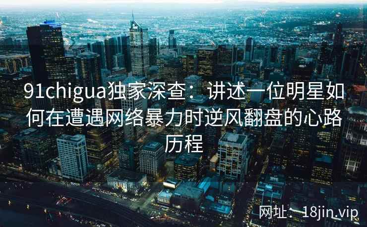91chigua独家深查:讲述一位明星如何在遭遇网络暴力时逆风翻盘的心路历程 91chigua独家深查:讲述一位明星如何在遭遇网络暴力时逆风翻盘的心路历程