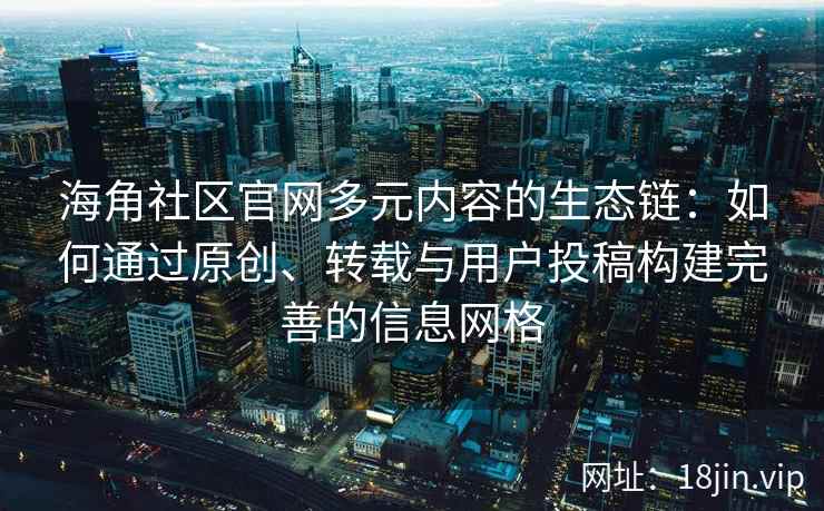 海角社区官网多元内容的生态链：如何通过原创、转载与用户投稿构建完善的信息网格