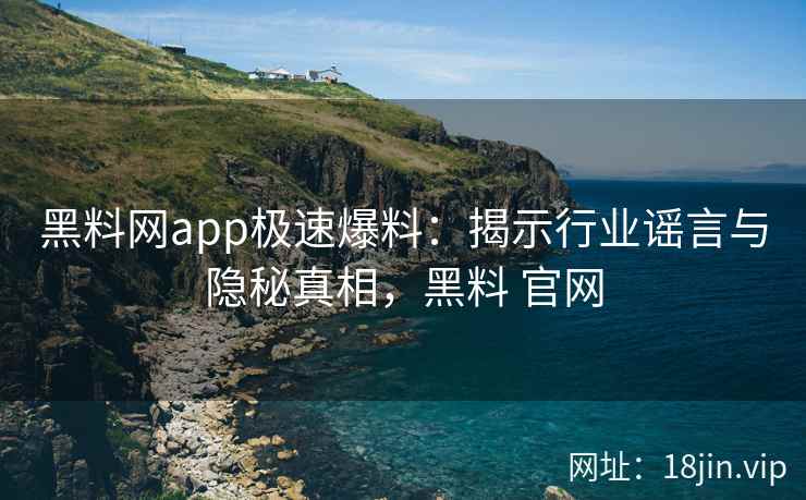 黑料网app极速爆料：揭示行业谣言与隐秘真相，黑料 官网