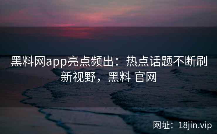 黑料网app亮点频出：热点话题不断刷新视野，黑料 官网