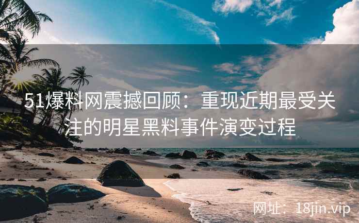 51爆料网震撼回顾：重现近期最受关注的明星黑料事件演变过程
