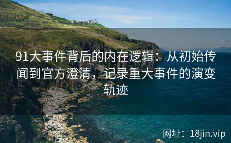 91大事件背后的内在逻辑：从初始传闻到官方澄清，记录重大事件的演变轨迹