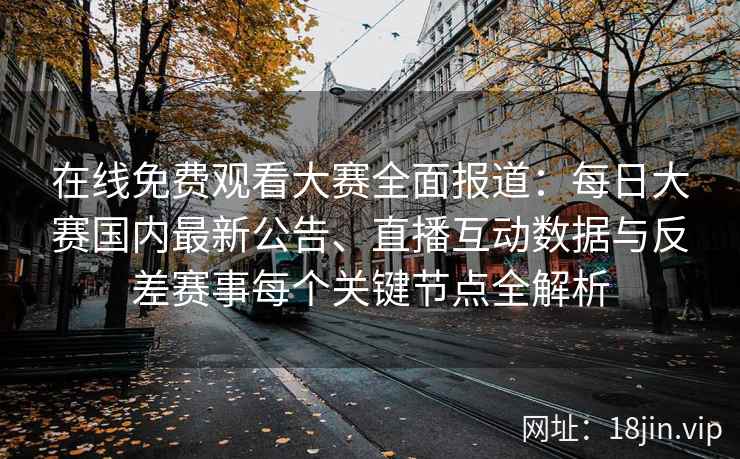 在线免费观看大赛全面报道：每日大赛国内最新公告、直播互动数据与反差赛事每个关键节点全解析