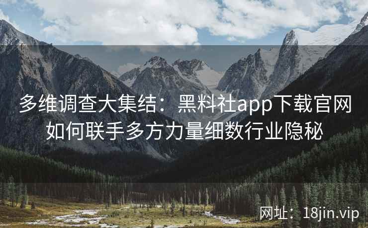 多维调查大集结:黑料社app下载官网如何联手多方力量细数行业隐秘 多维调查大集结:黑料社app下载官网如何联手多方力量细数行业隐秘