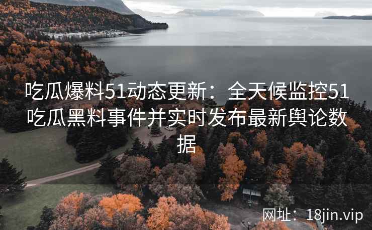 吃瓜爆料51动态更新：全天候监控51吃瓜黑料事件并实时发布最新舆论数据