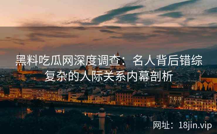 黑料吃瓜网深度调查:名人背后错综复杂的人际关系内幕剖析 黑料吃瓜网深度调查:名人背后错综复杂的人际关系内幕剖析