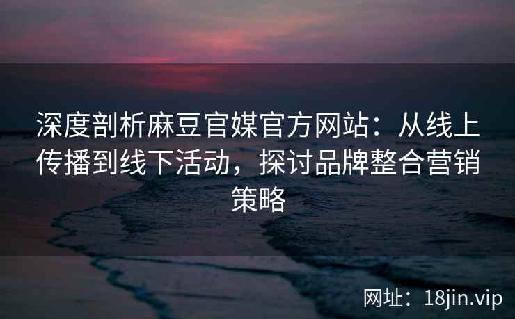 深度剖析麻豆官媒官方网站:从线上传播到线下活动,探讨品牌整合营销策略 深度剖析麻豆官媒官方网站:从线上传播到线下活动,探讨品牌整合营销策略