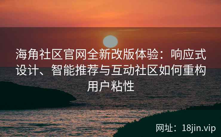 海角社区官网全新改版体验：响应式设计、智能推荐与互动社区如何重构用户粘性