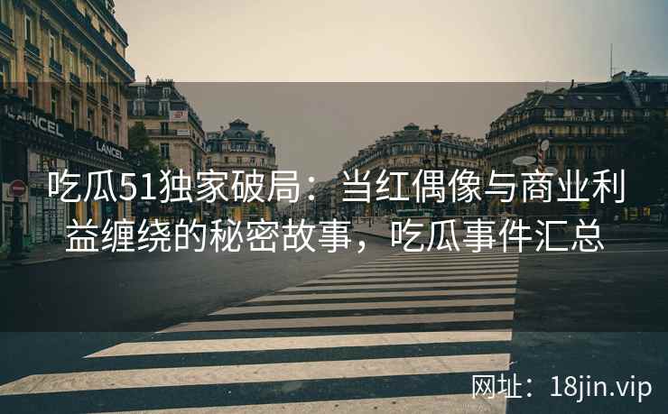 吃瓜51独家破局：当红偶像与商业利益缠绕的秘密故事，吃瓜事件汇总