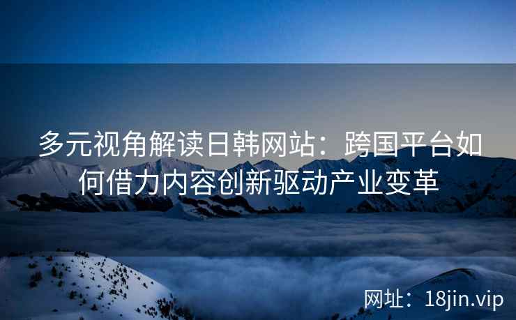 多元视角解读日韩网站:跨国平台如何借力内容创新驱动产业变革 多元视角解读日韩网站:跨国平台如何借力内容创新驱动产业变革