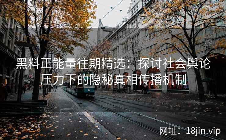 黑料正能量往期精选:探讨社会舆论压力下的隐秘真相传播机制 黑料正能量往期精选:探讨社会舆论压力下的隐秘真相传播机制