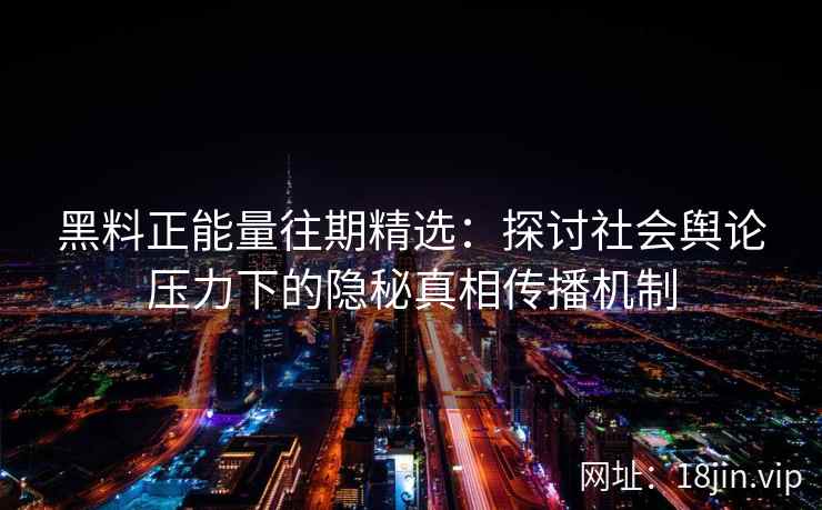 黑料正能量往期精选:探讨社会舆论压力下的隐秘真相传播机制 黑料正能量往期精选:探讨社会舆论压力下的隐秘真相传播机制