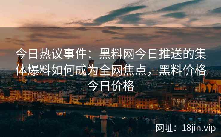 今日热议事件:黑料网今日推送的集体爆料如何成为全网焦点,黑料价格今日价格 今日热议事件:黑料网今日推送的集体爆料如何成为全网焦点,黑料价格今日价格