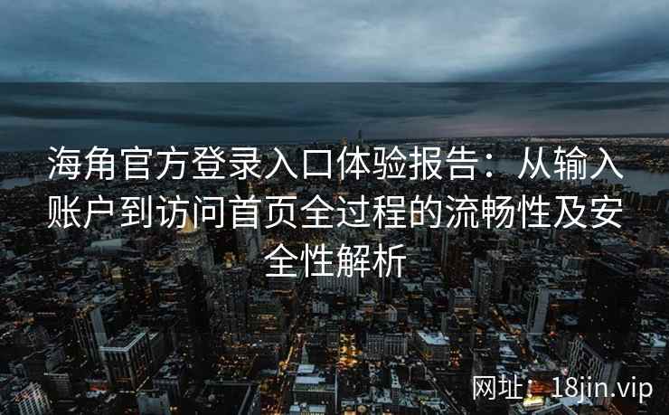 海角官方登录入口体验报告：从输入账户到访问首页全过程的流畅性及安全性解析