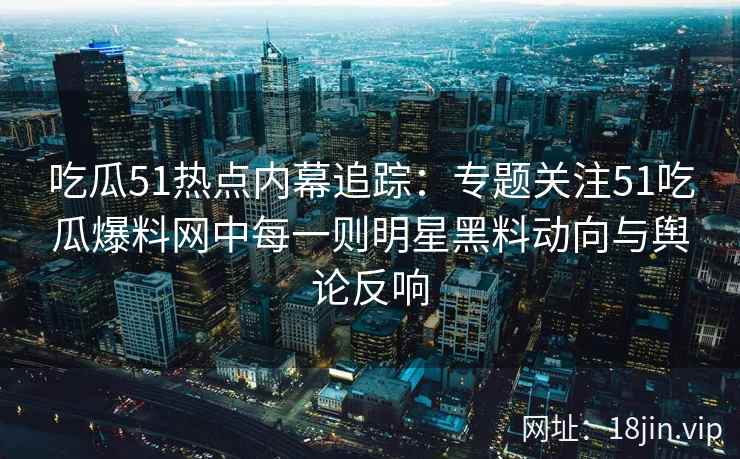 吃瓜51热点内幕追踪：专题关注51吃瓜爆料网中每一则明星黑料动向与舆论反响