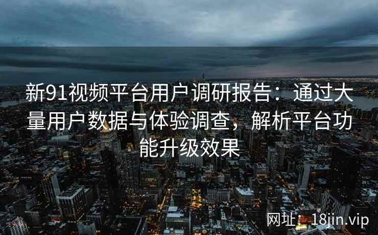 新91视频平台用户调研报告:通过大量用户数据与体验调查,解析平台功能升级效果 新91视频平台用户调研报告:通过大量用户数据与体验调查,解析平台功能升级效果