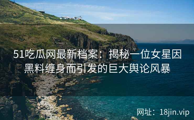 51吃瓜网最新档案：揭秘一位女星因黑料缠身而引发的巨大舆论风暴