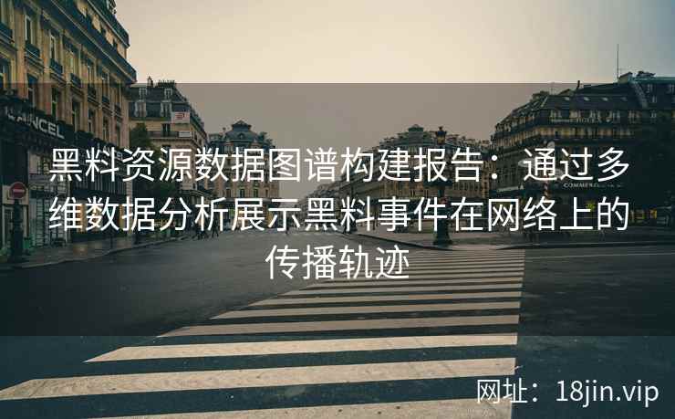 黑料资源数据图谱构建报告:通过多维数据分析展示黑料事件在网络上的传播轨迹 黑料资源数据图谱构建报告:通过多维数据分析展示黑料事件在网络上的传播轨迹