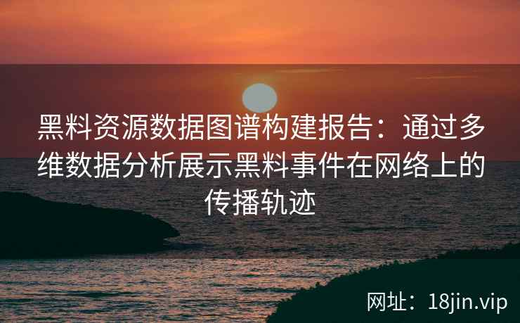 黑料资源数据图谱构建报告：通过多维数据分析展示黑料事件在网络上的传播轨迹