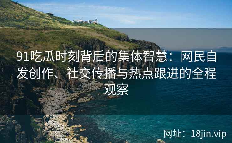 91吃瓜时刻背后的集体智慧：网民自发创作、社交传播与热点跟进的全程观察