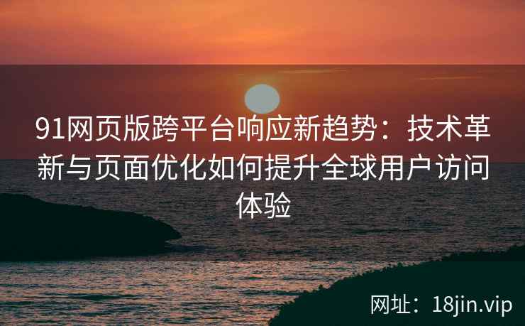 91网页版跨平台响应新趋势:技术革新与页面优化如何提升全球用户访问体验 91网页版跨平台响应新趋势:技术革新与页面优化如何提升全球用户访问体验