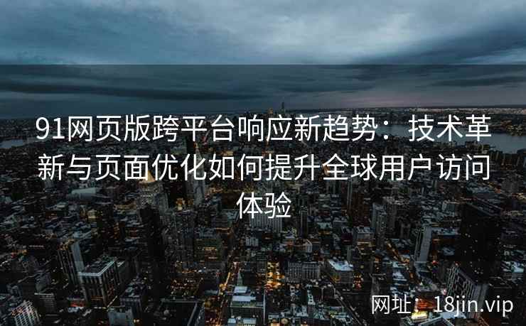 91网页版跨平台响应新趋势:技术革新与页面优化如何提升全球用户访问体验 91网页版跨平台响应新趋势:技术革新与页面优化如何提升全球用户访问体验