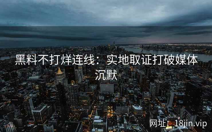 黑料不打烊连线：实地取证打破媒体沉默