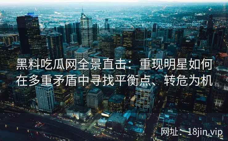 黑料吃瓜网全景直击:重现明星如何在多重矛盾中寻找平衡点、转危为机 黑料吃瓜网全景直击:重现明星如何在多重矛盾中寻找平衡点、转危为机
